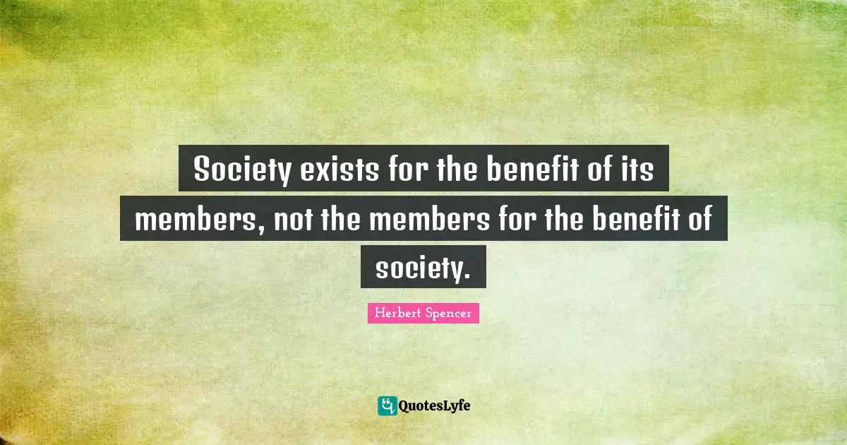 Society exists for the benefit of its members, not the members for the benefit of society.