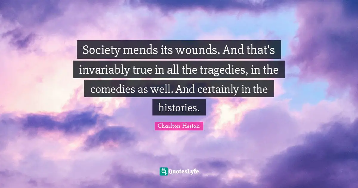 Charlton Heston Quotes: Society mends its wounds. And that's invariably true in all the tragedies, in the comedies as well. And certainly in the histories.