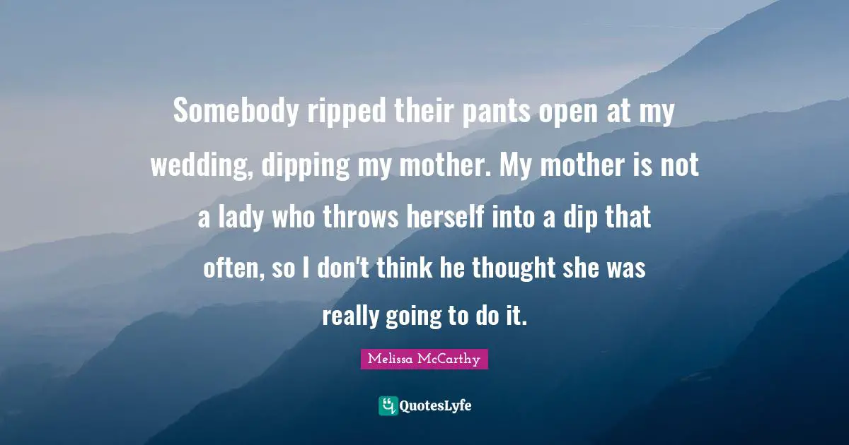 Somebody ripped their pants open at my wedding, dipping my mother. My mother is not a lady who throws herself into a dip that often, so I don't think he thought she was really going to do it.