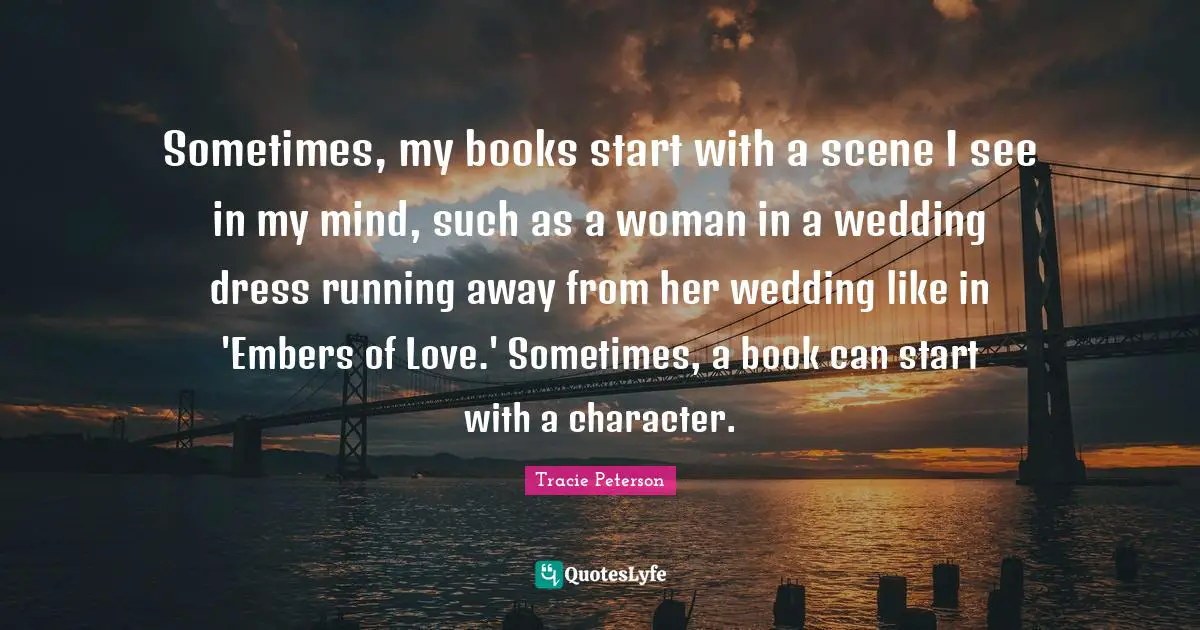Sometimes, my books start with a scene I see in my mind, such as a woman in a wedding dress running away from her wedding like in 'Embers of Love.' Sometimes, a book can start with a character.