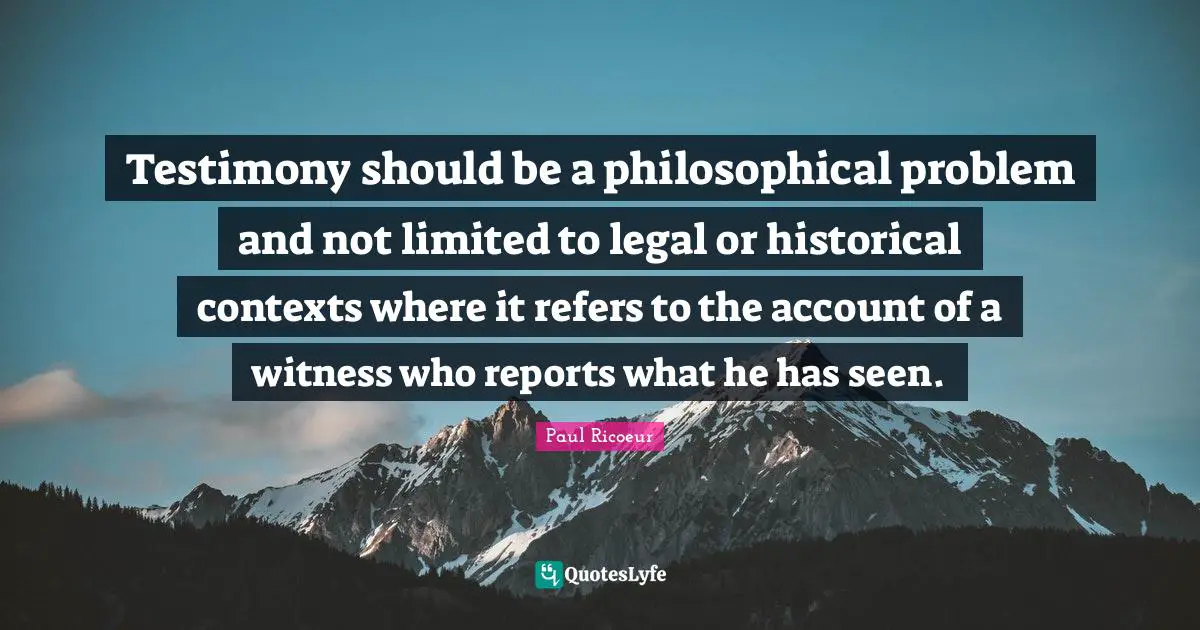 Testimony should be a philosophical problem and not limited to legal or historical contexts where it refers to the account of a witness who reports what he has seen.