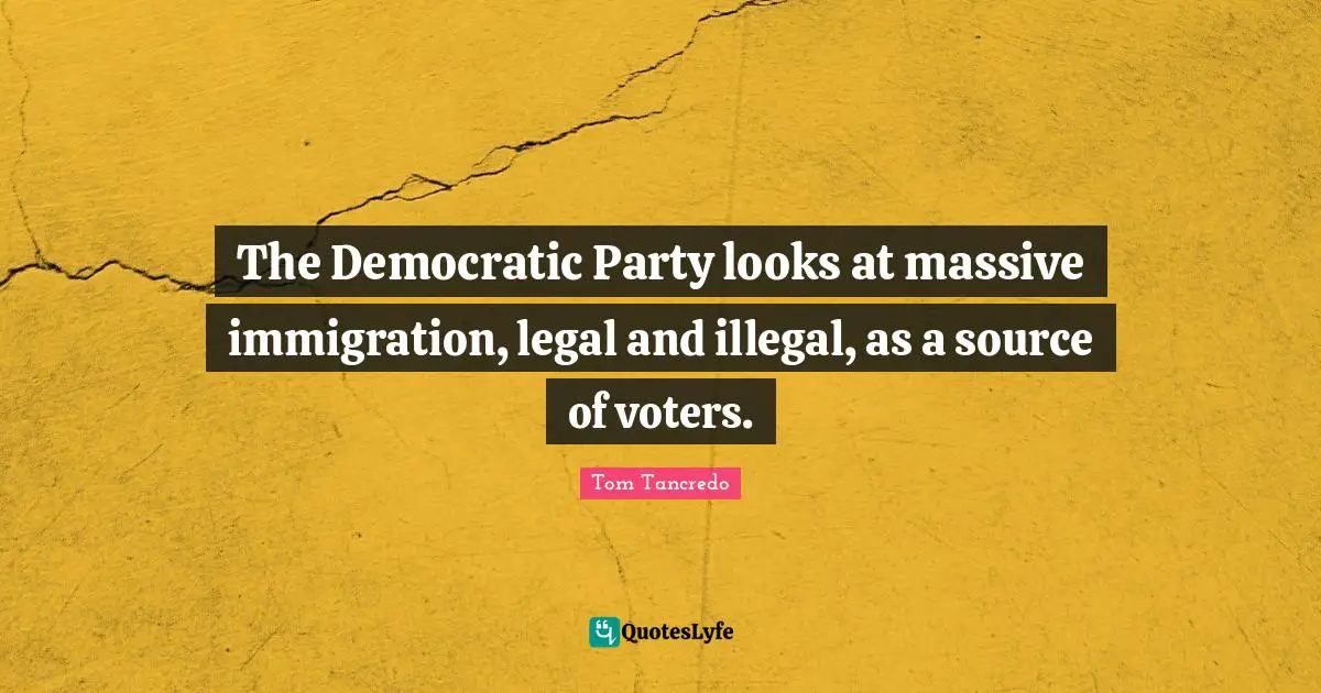 The Democratic Party looks at massive immigration, legal and illegal, as a source of voters.