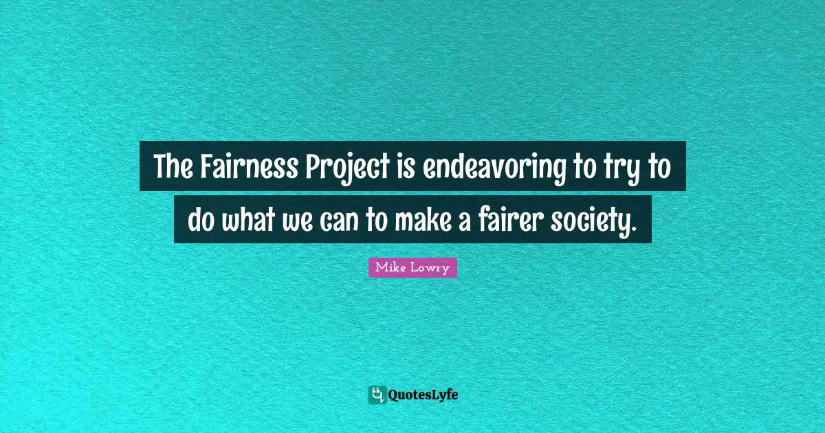 The Fairness Project is endeavoring to try to do what we can to make a fairer society.