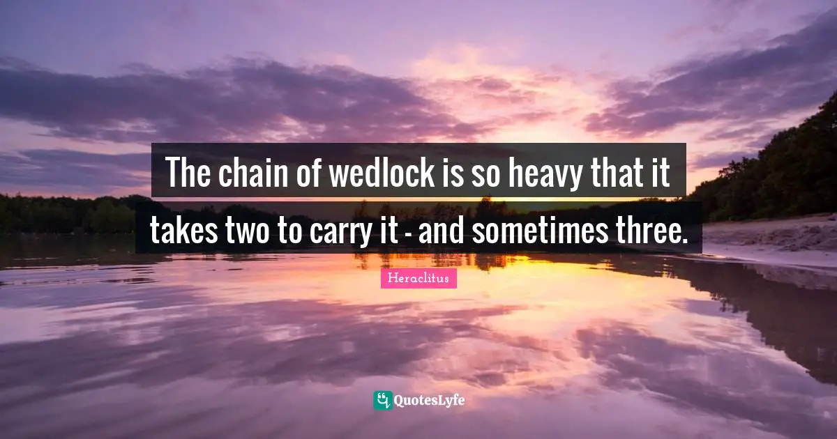 The chain of wedlock is so heavy that it takes two to carry it - and sometimes three.