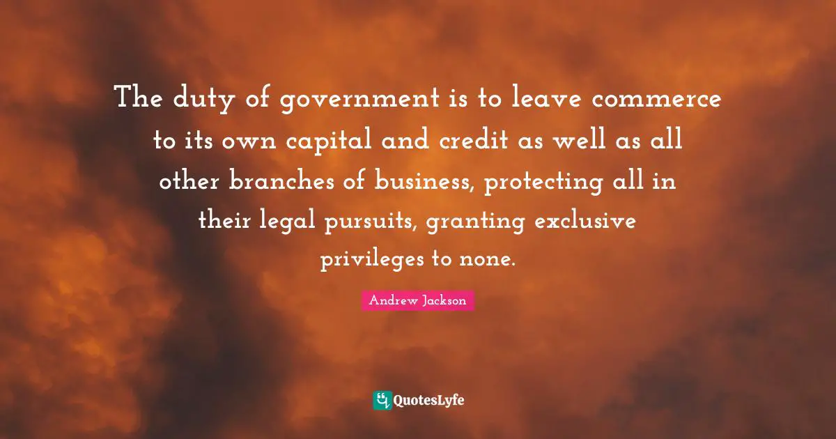 The duty of government is to leave commerce to its own capital and credit as well as all other branches of business, protecting all in their legal pursuits, granting exclusive privileges to none.
