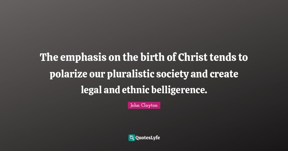 The emphasis on the birth of Christ tends to polarize our pluralistic society and create legal and ethnic belligerence.