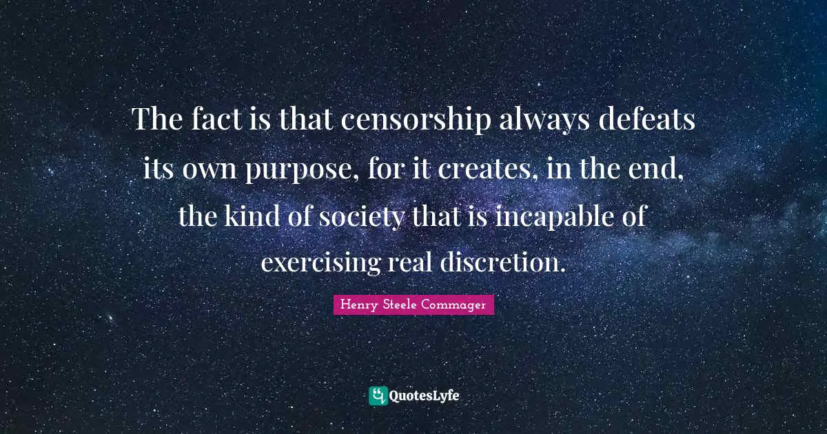 The fact is that censorship always defeats its own purpose, for it creates, in the end, the kind of society that is incapable of exercising real discretion.