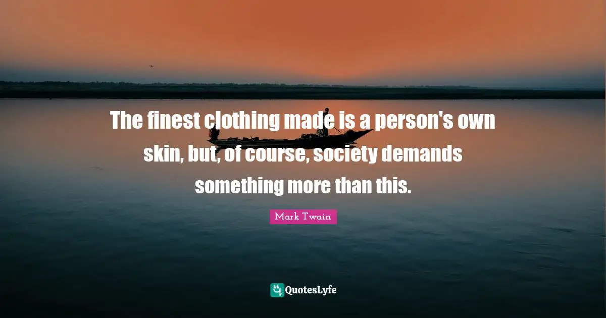 The finest clothing made is a person's own skin, but, of course, society demands something more than this.