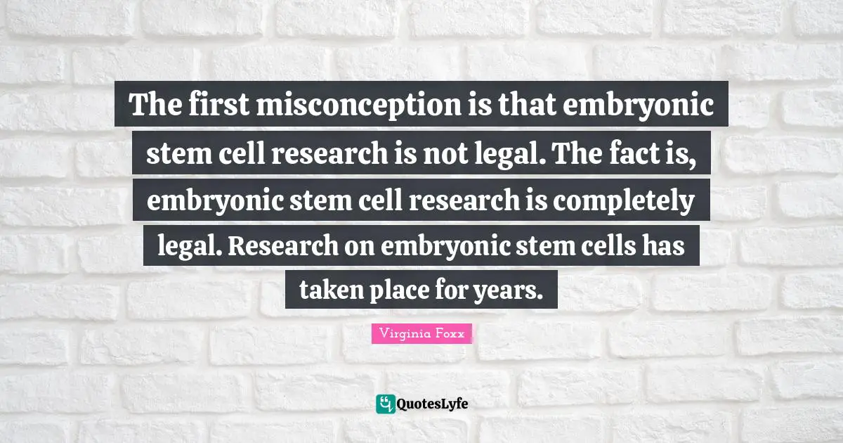 Virginia Foxx Quotes: "The first misconception is that embryonic stem cell research is not legal. The fact is, embryonic stem cell research is completely legal. Research on embryonic stem cells has taken place for years."