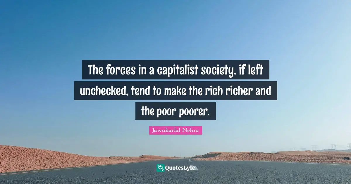Jawaharlal Nehru Quotes: "The forces in a capitalist society, if left unchecked, tend to make the rich richer and the poor poorer."