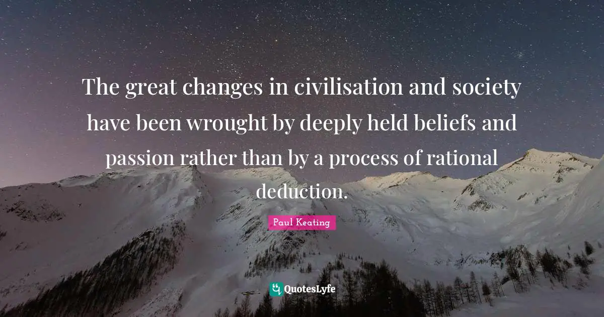 The great changes in civilisation and society have been wrought by deeply held beliefs and passion rather than by a process of rational deduction.