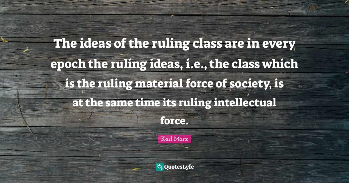 Karl Marx Quotes: The ideas of the ruling class are in every epoch the ruling ideas, i.e., the class which is the ruling material force of society, is at the same time its ruling intellectual force.