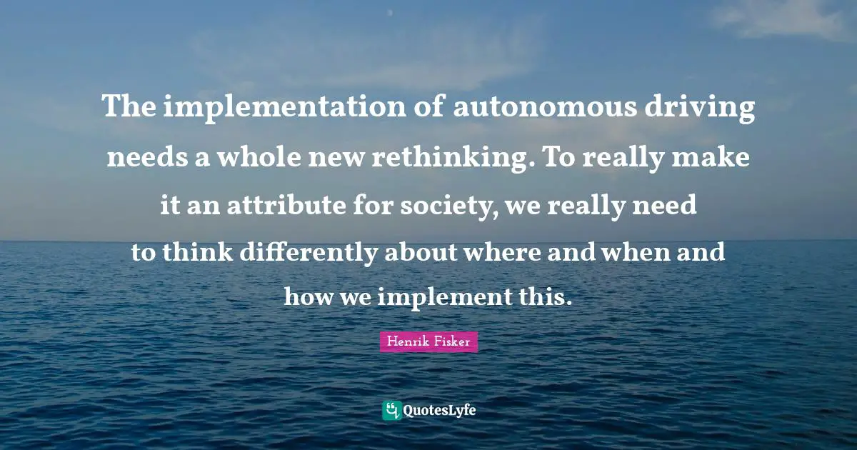 The implementation of autonomous driving needs a whole new rethinking. To really make it an attribute for society, we really need to think differently about where and when and how we implement this.