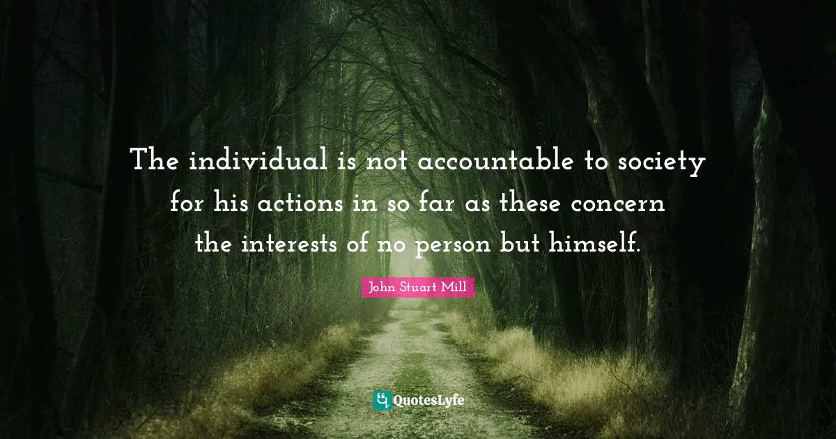 Actions Quotes: "The individual is not accountable to society for his actions in so far as these concern the interests of no person but himself."