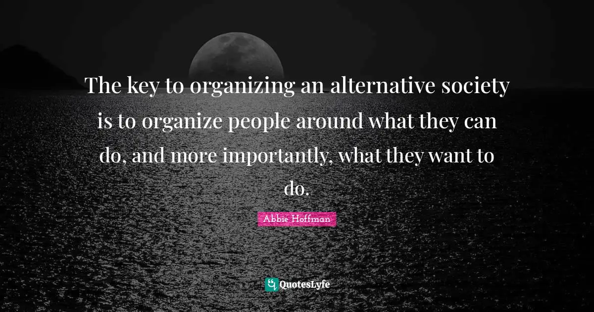 Abbie Hoffman Quotes: "The key to organizing an alternative society is to organize people around what they can do, and more importantly, what they want to do."