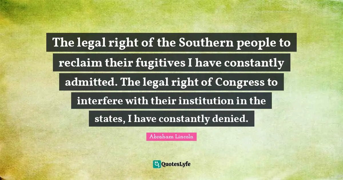 The legal right of the Southern people to reclaim their fugitives I have constantly admitted. The legal right of Congress to interfere with their institution in the states, I have constantly denied.