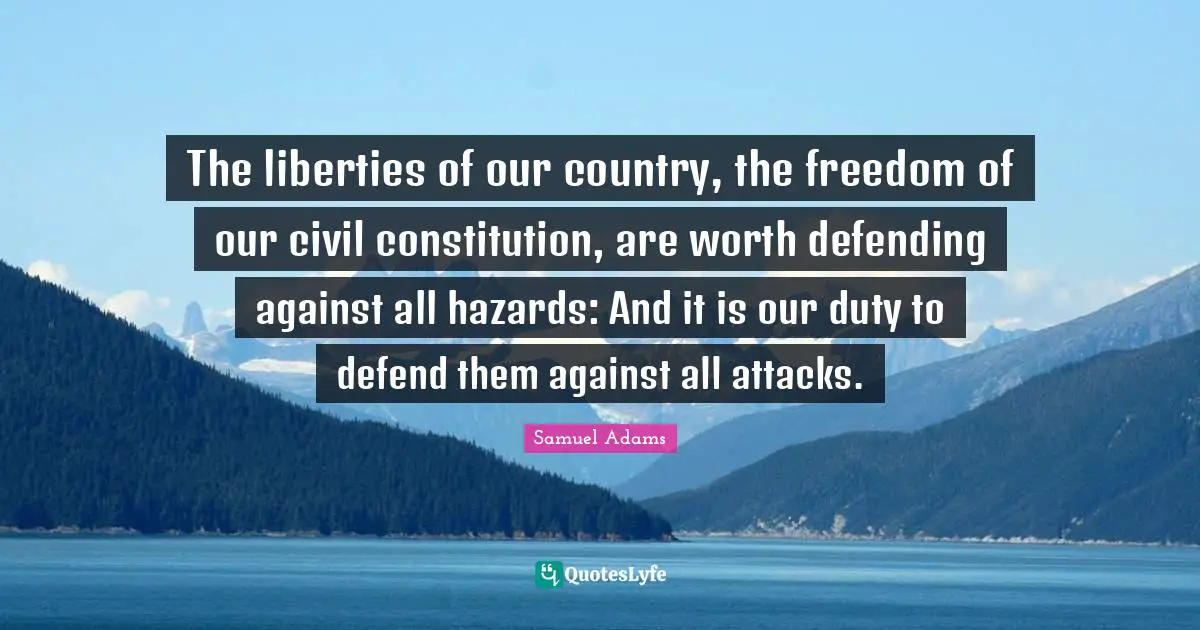 The liberties of our country, the freedom of our civil constitution, are worth defending against all hazards: And it is our duty to defend them against all attacks.