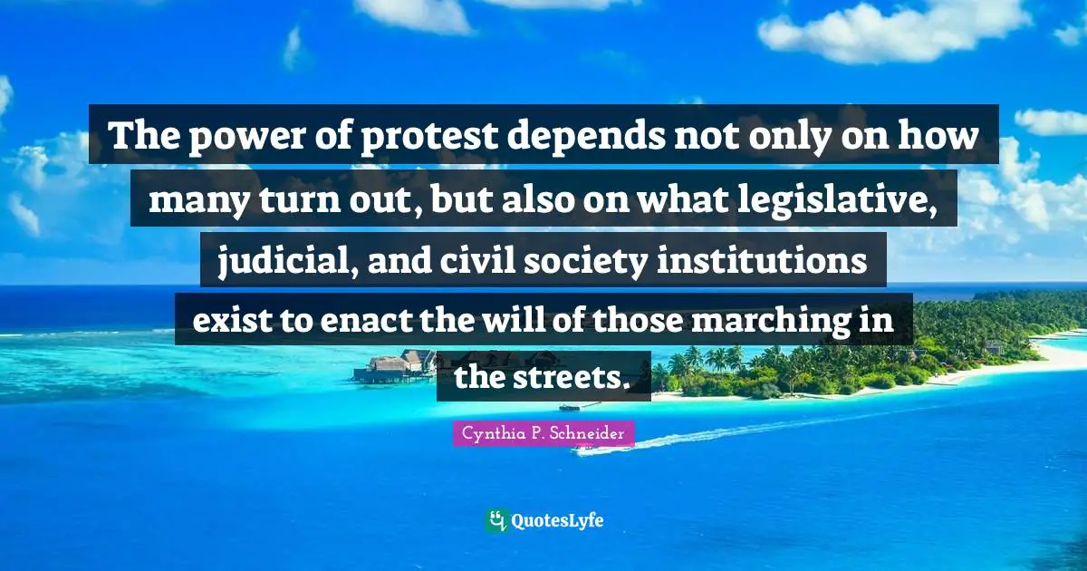 Cynthia P. Schneider Quotes: "The power of protest depends not only on how many turn out, but also on what legislative, judicial, and civil society institutions exist to enact the will of those marching in the streets."