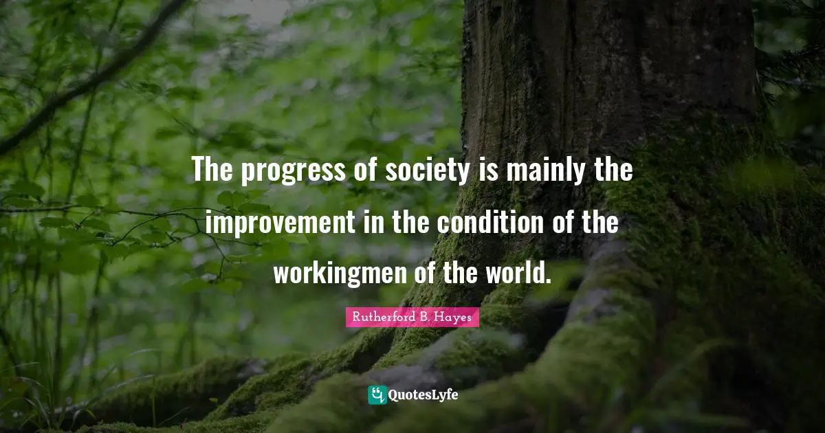 Rutherford B. Hayes Quotes: "The progress of society is mainly the improvement in the condition of the workingmen of the world."