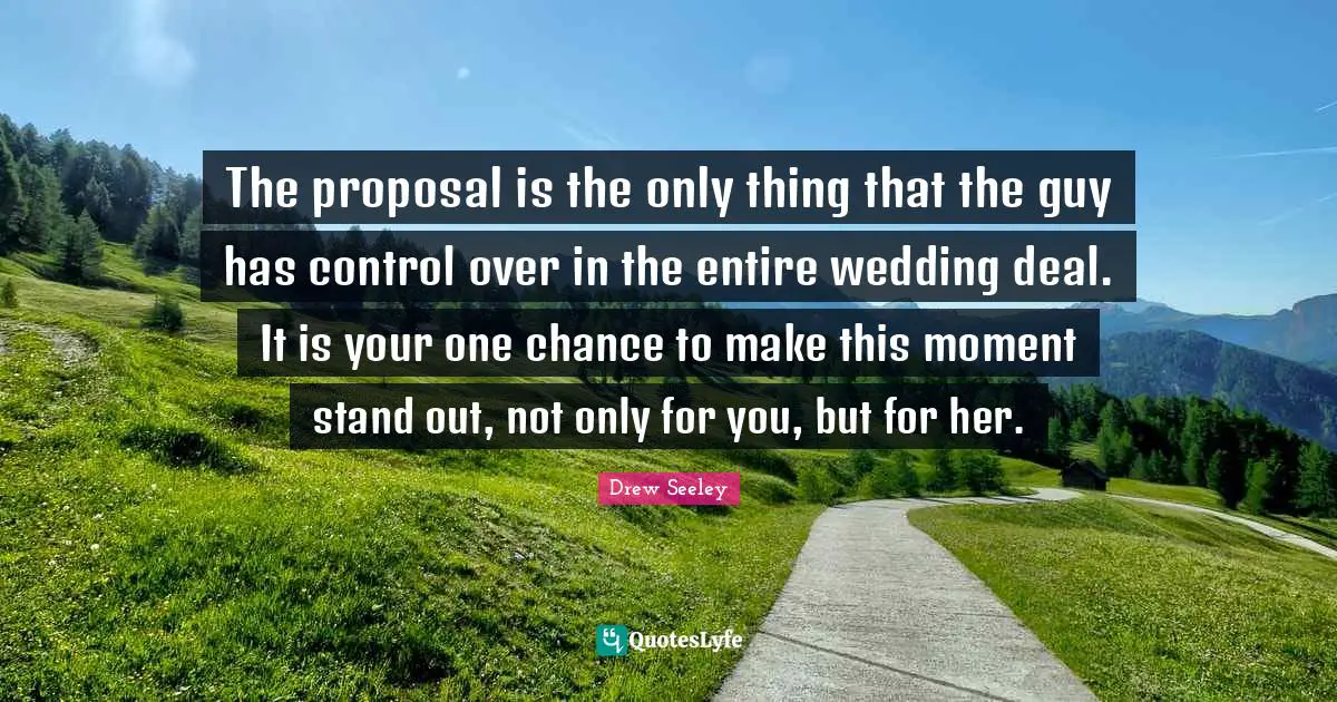 The proposal is the only thing that the guy has control over in the entire wedding deal. It is your one chance to make this moment stand out, not only for you, but for her.