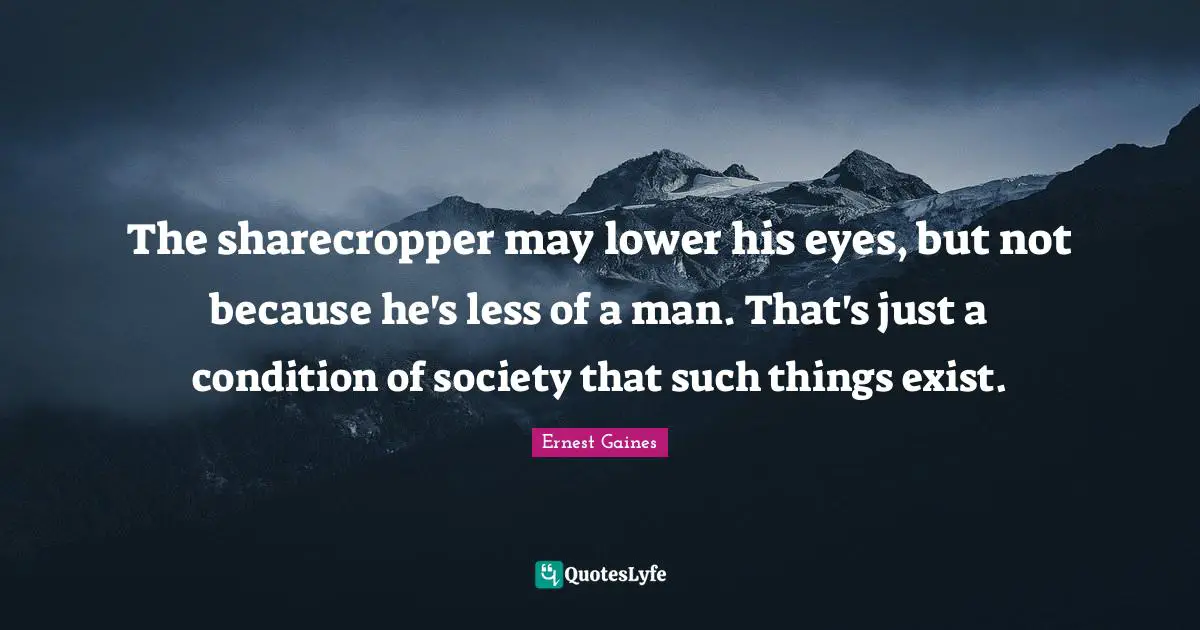 The sharecropper may lower his eyes, but not because he's less of a man. That's just a condition of society that such things exist.