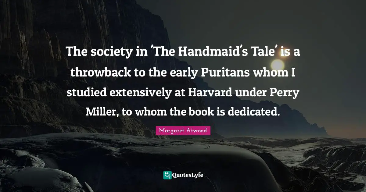 The society in 'The Handmaid's Tale' is a throwback to the early Puritans whom I studied extensively at Harvard under Perry Miller, to whom the book is dedicated.