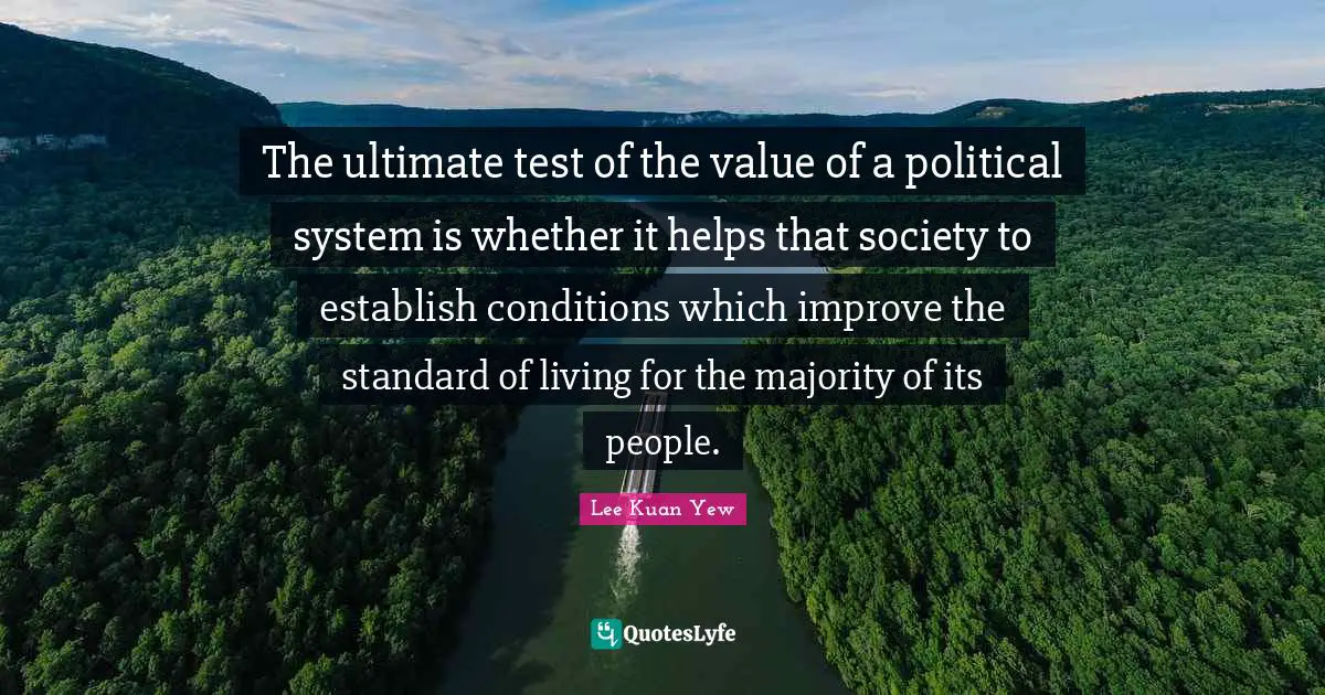 The ultimate test of the value of a political system is whether it helps that society to establish conditions which improve the standard of living for the majority of its people.