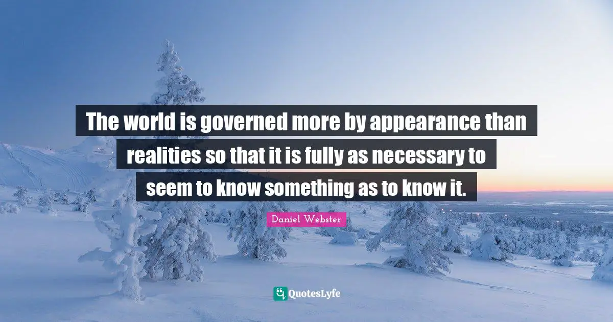 The world is governed more by appearance than realities so that it is fully as necessary to seem to know something as to know it.