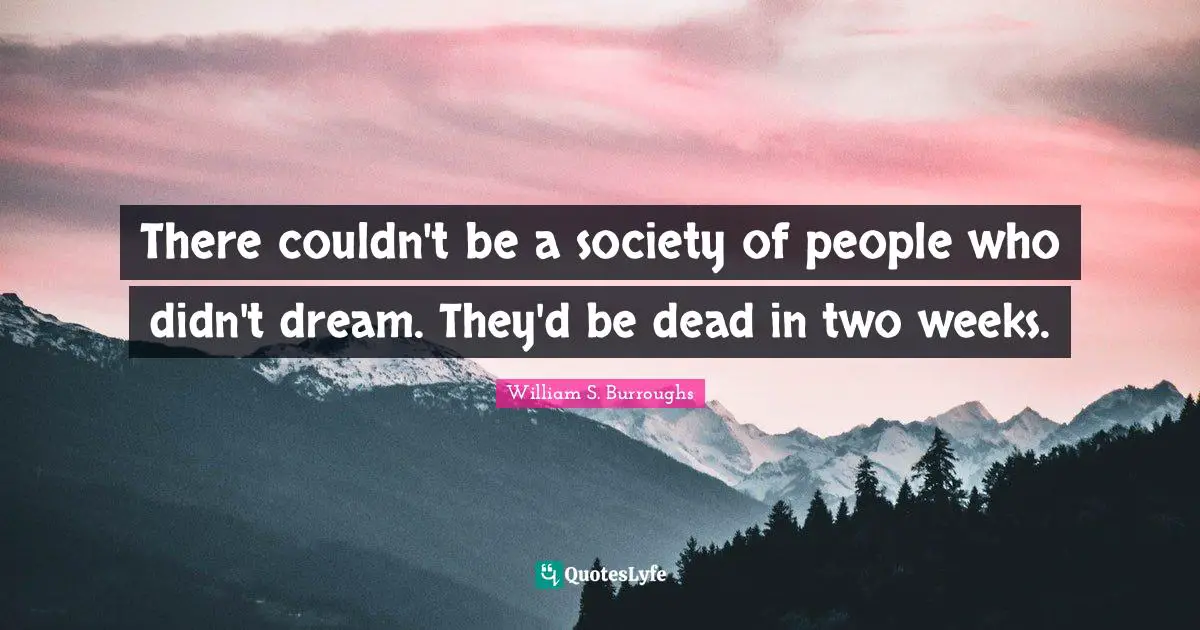 There couldn't be a society of people who didn't dream. They'd be dead in two weeks.