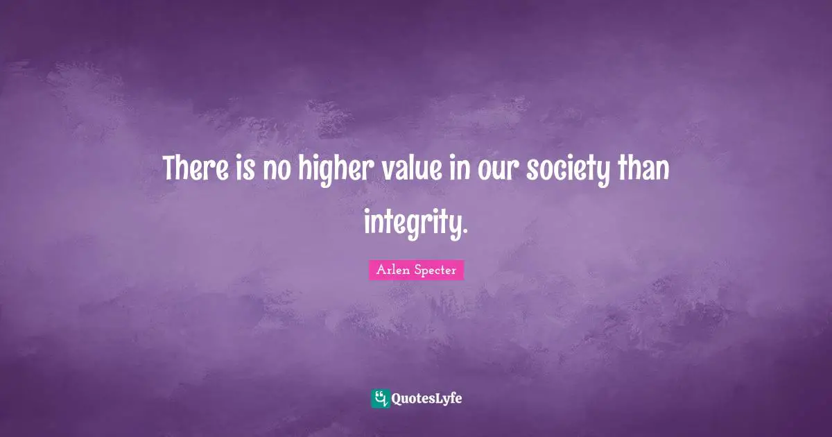 There is no higher value in our society than integrity.