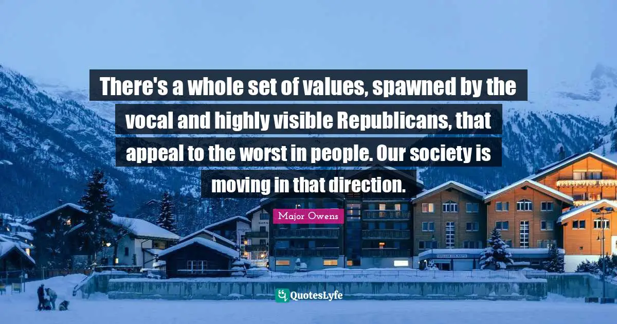 There's a whole set of values, spawned by the vocal and highly visible Republicans, that appeal to the worst in people. Our society is moving in that direction.