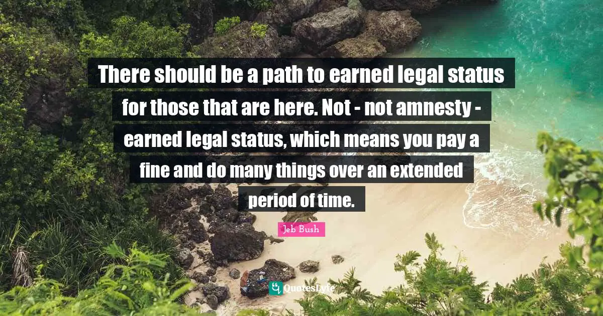 There should be a path to earned legal status for those that are here. Not - not amnesty - earned legal status, which means you pay a fine and do many things over an extended period of time.