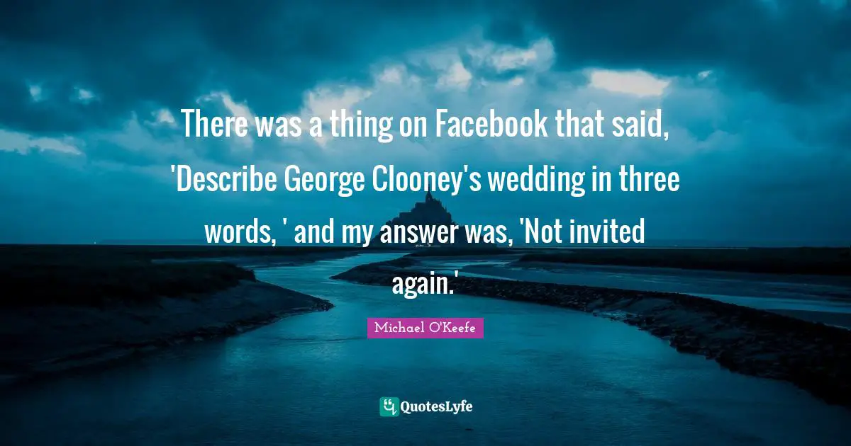 There was a thing on Facebook that said, 'Describe George Clooney's wedding in three words, ' and my answer was, 'Not invited again.'