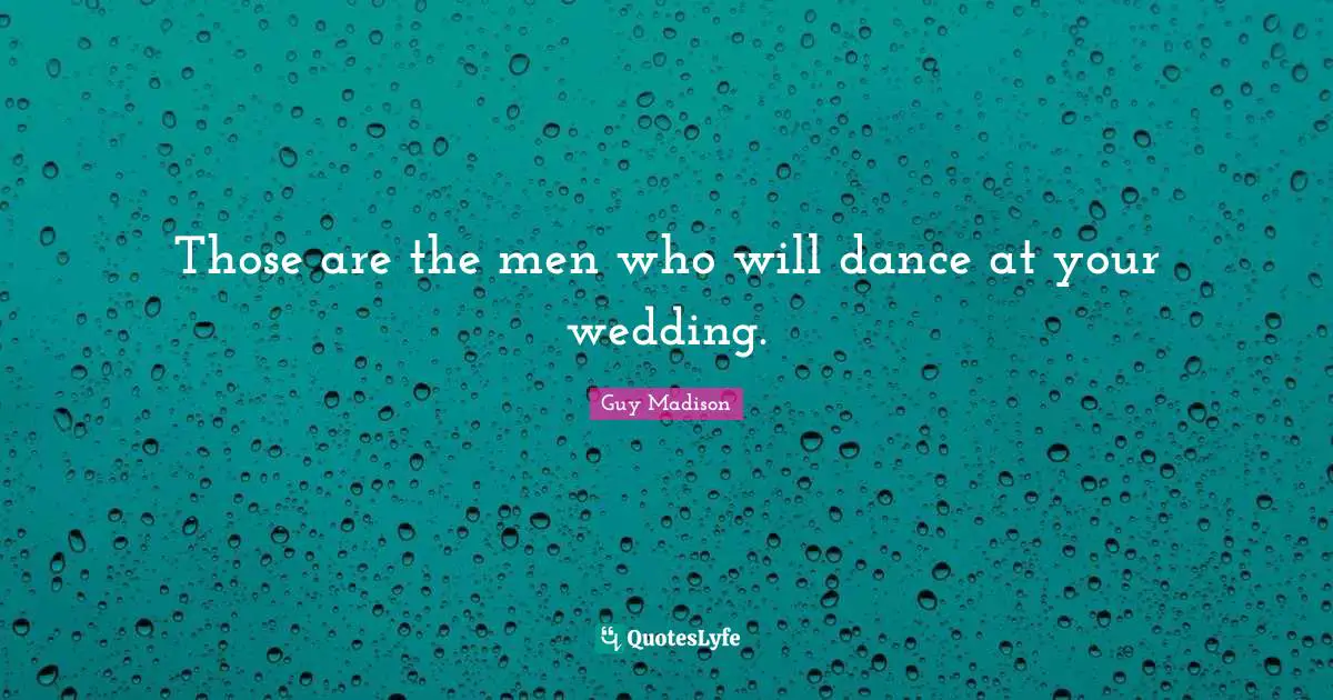 Those are the men who will dance at your wedding.