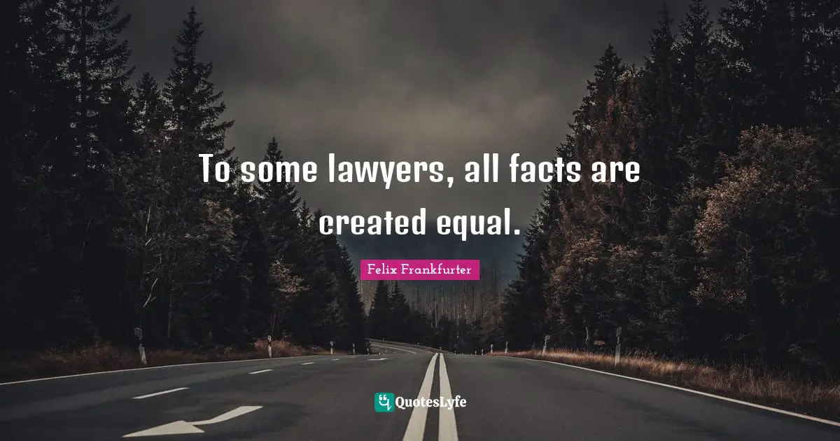 Felix Frankfurter Quotes: "To some lawyers, all facts are created equal."
