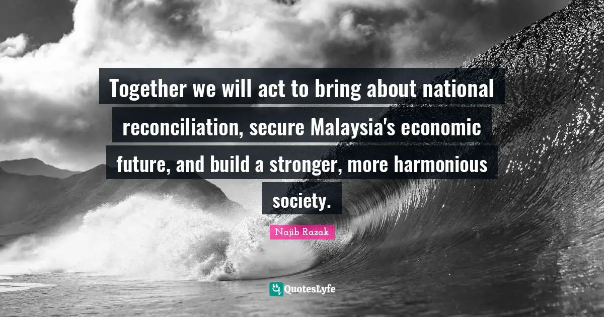 Together we will act to bring about national reconciliation, secure Malaysia's economic future, and build a stronger, more harmonious society.