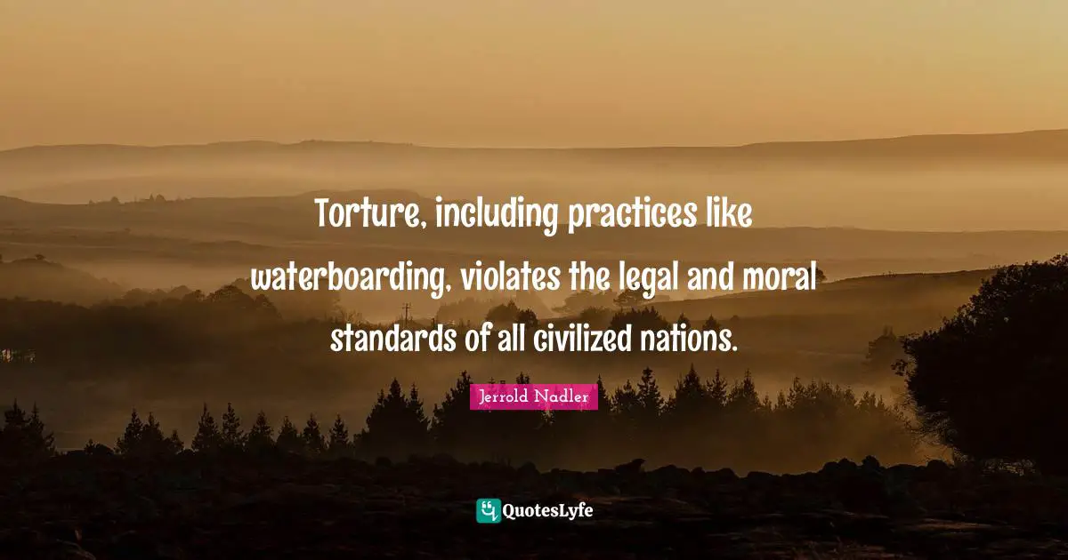 Torture, including practices like waterboarding, violates the legal and moral standards of all civilized nations.