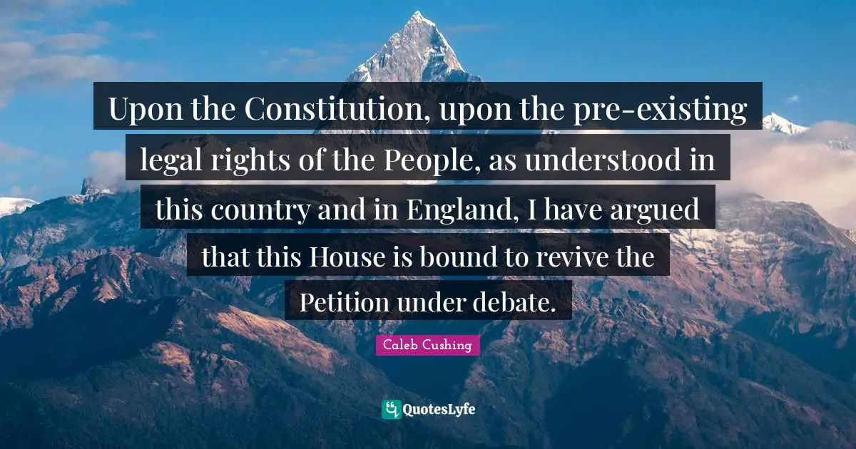 Upon the Constitution, upon the pre-existing legal rights of the People, as understood in this country and in England, I have argued that this House is bound to revive the Petition under debate.