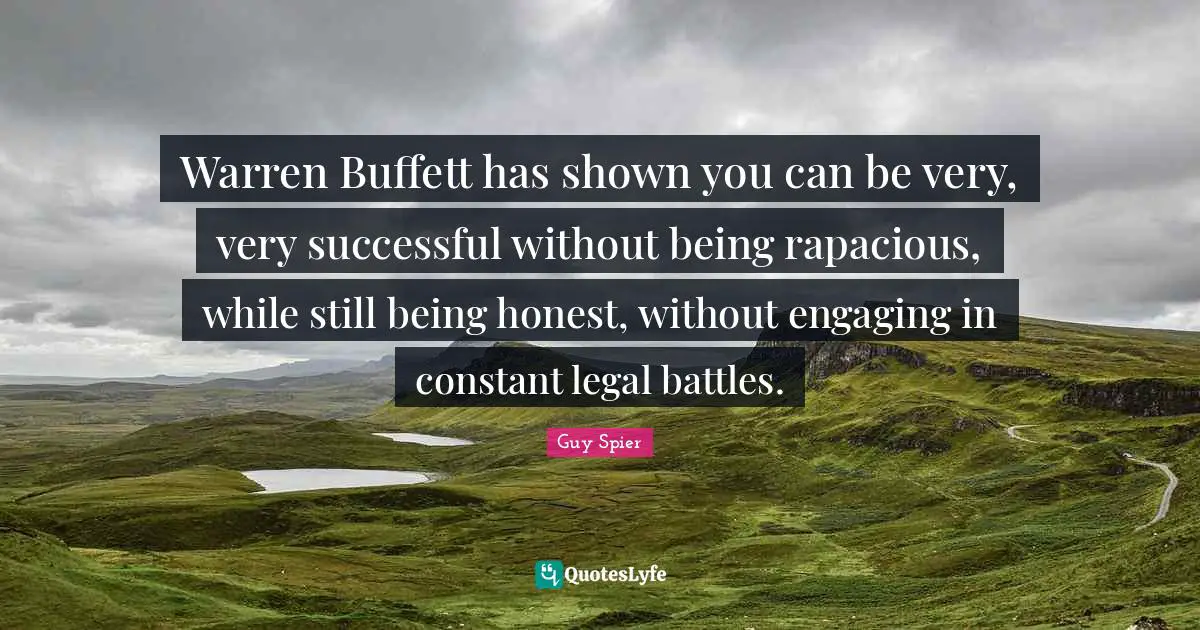 Warren Buffett has shown you can be very, very successful without being rapacious, while still being honest, without engaging in constant legal battles.