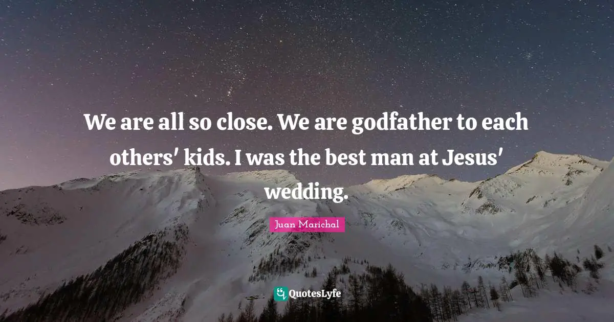 We are all so close. We are godfather to each others' kids. I was the best man at Jesus' wedding.