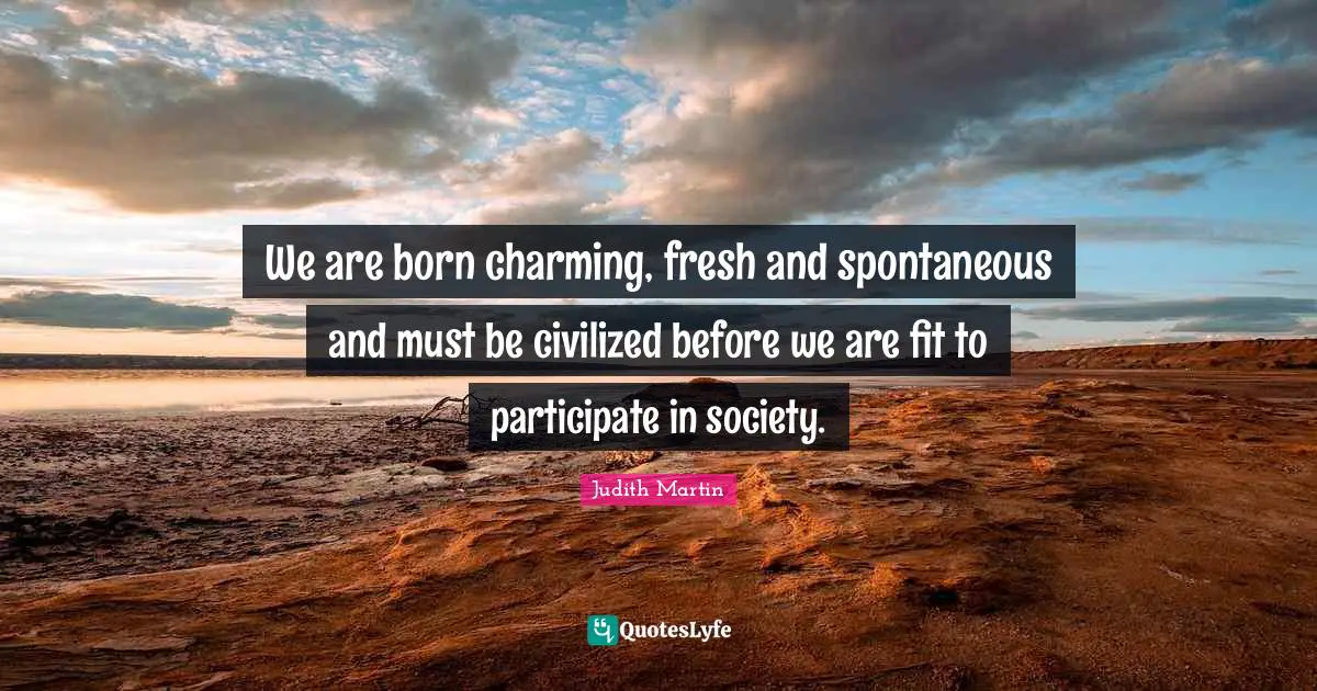 We are born charming, fresh and spontaneous and must be civilized before we are fit to participate in society.