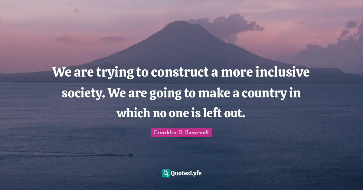 We are trying to construct a more inclusive society. We are going to make a country in which no one is left out.