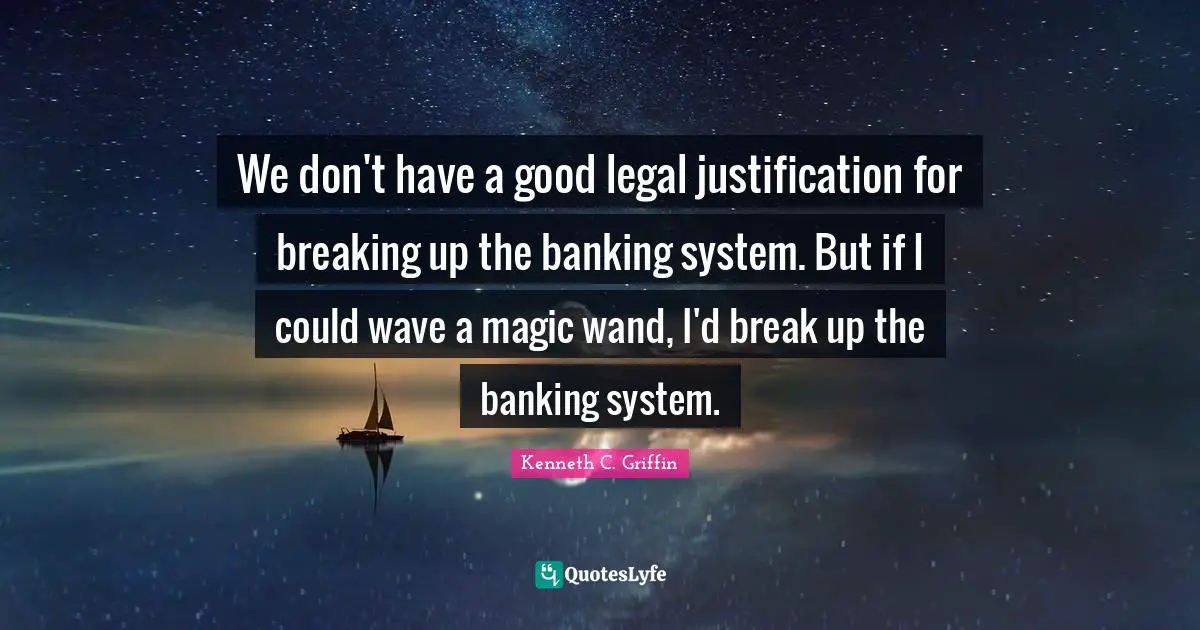 We don't have a good legal justification for breaking up the banking system. But if I could wave a magic wand, I'd break up the banking system.