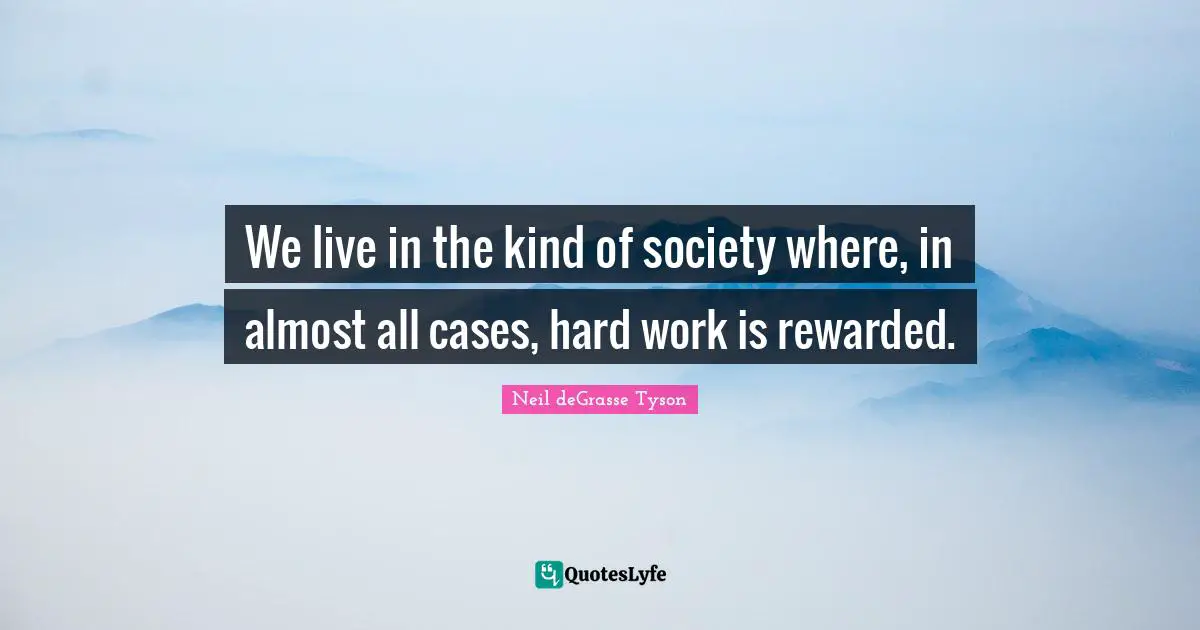 We live in the kind of society where, in almost all cases, hard work is rewarded.