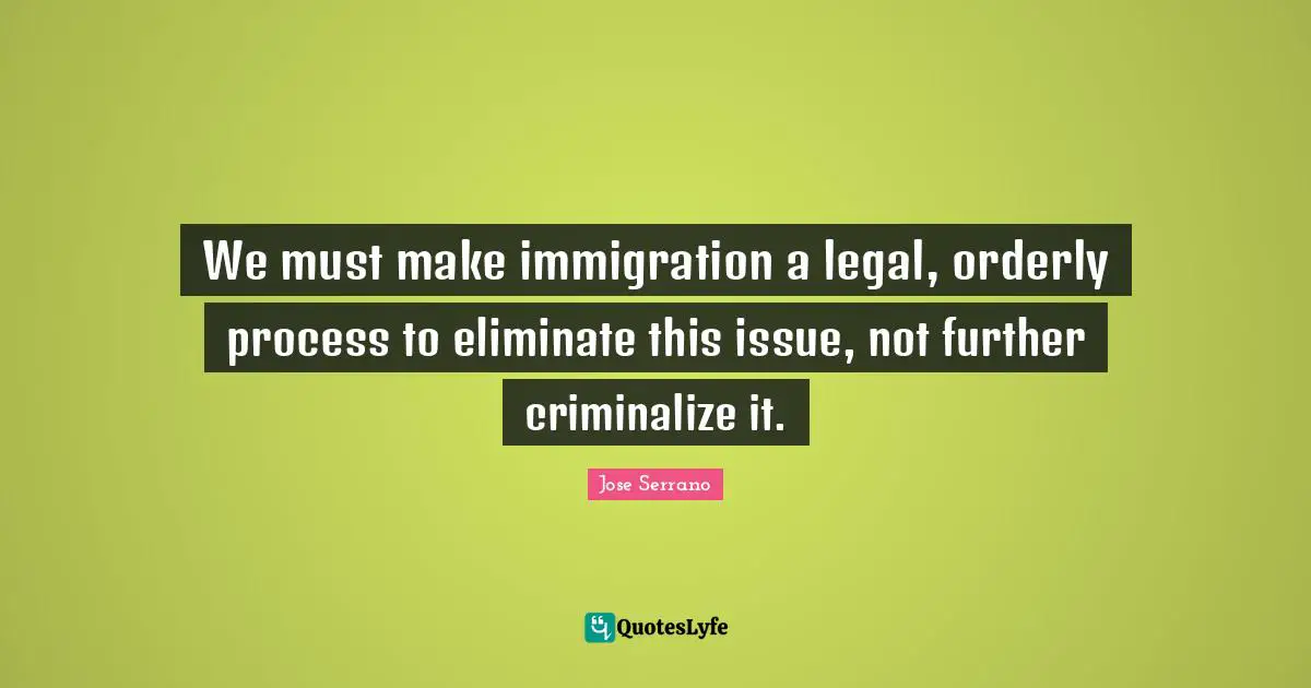 We must make immigration a legal, orderly process to eliminate this issue, not further criminalize it.