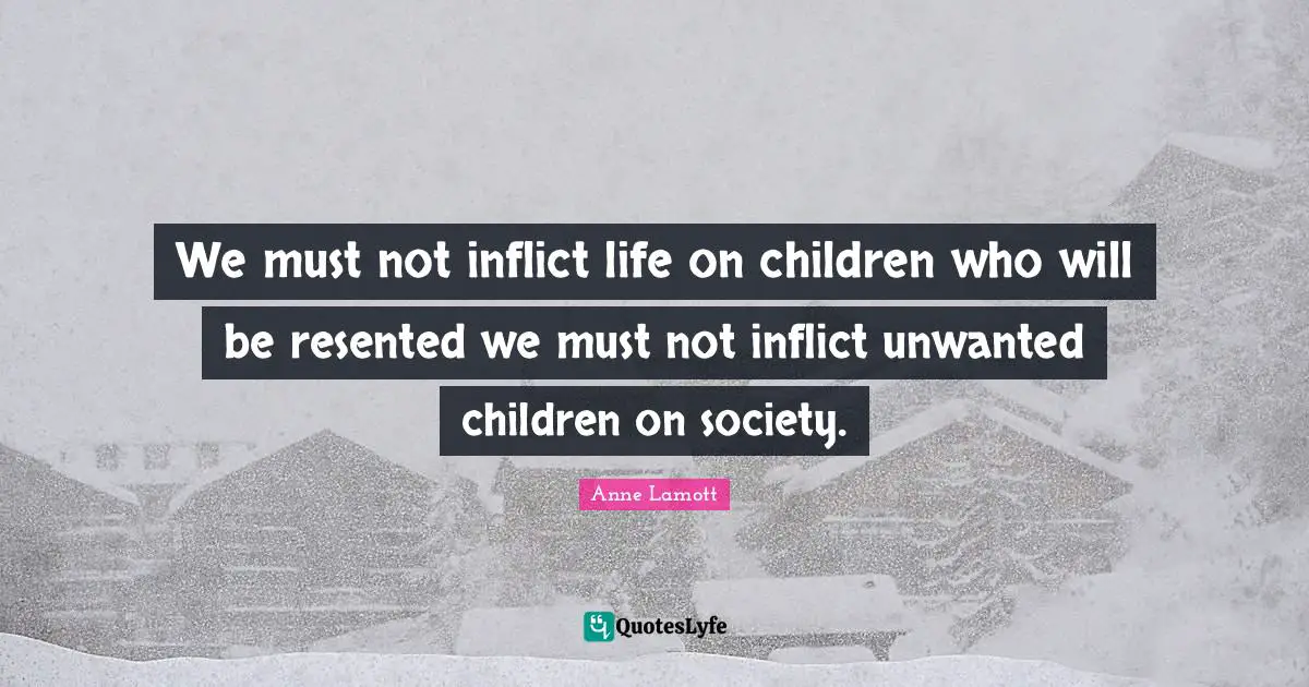 We must not inflict life on children who will be resented we must not inflict unwanted children on society.
