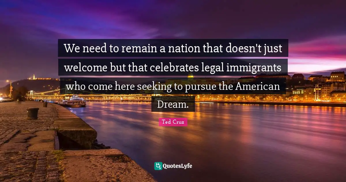 We need to remain a nation that doesn't just welcome but that celebrates legal immigrants who come here seeking to pursue the American Dream.