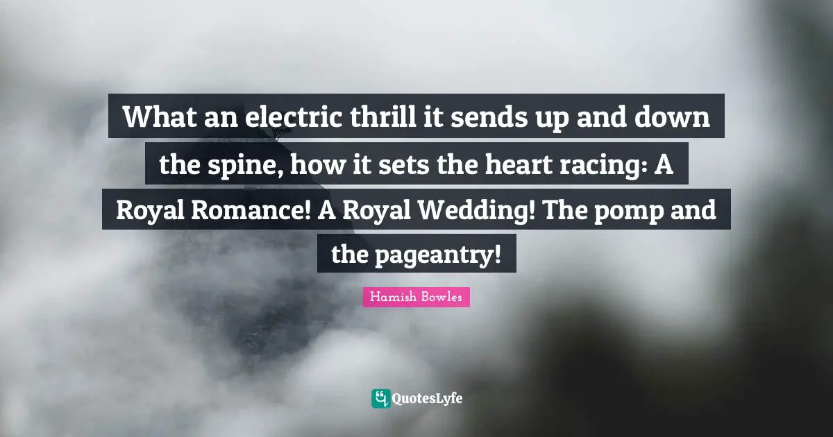 What an electric thrill it sends up and down the spine, how it sets the heart racing: A Royal Romance! A Royal Wedding! The pomp and the pageantry!
