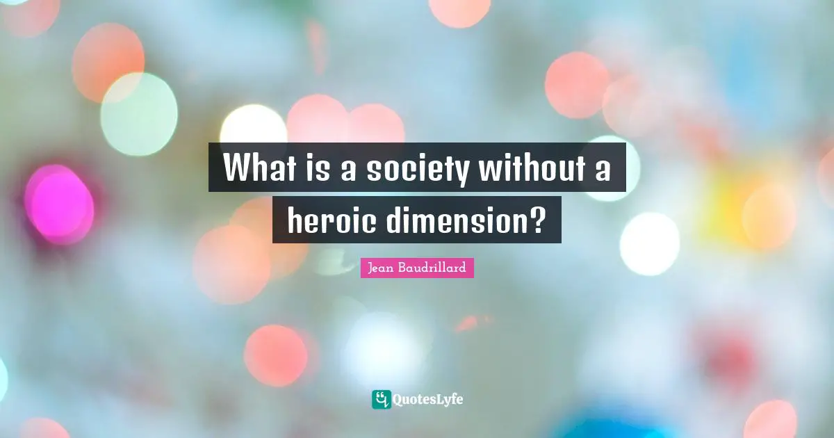 Jean Baudrillard Quotes: "What is a society without a heroic dimension?"