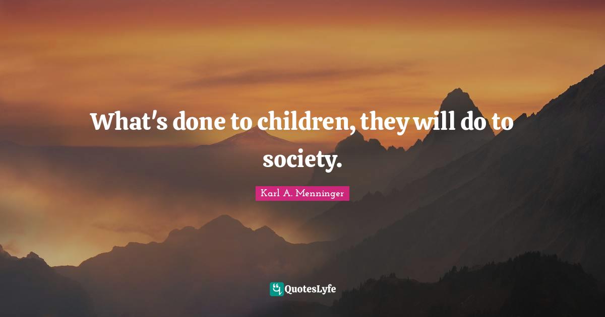 Karl A. Menninger Quotes: "What's done to children, they will do to society."